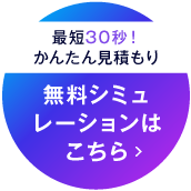 最短30秒！かんたん見積もり 無料シミュレーションはこちら