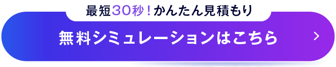 最短30秒！かんたん見積もり 無料シミュレーションはこちら